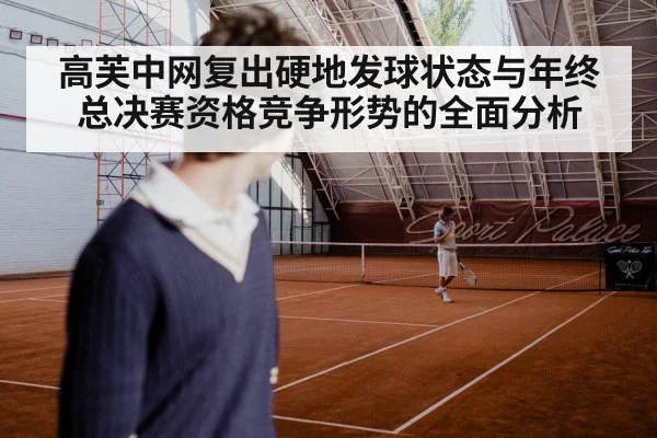 高芙中网复出硬地发球状态与年终总决赛资格竞争形势的全面分析